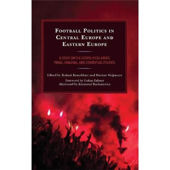 Football Politics in Central Europe and Eastern Europe A Study on the Geopolitical Area's Tribal, Imaginal, and Contextual Politics Lexington  Politics, and International Relations - 1