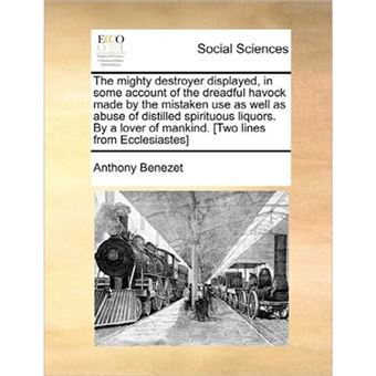 The Mighty Destroyer Displayed, in Some Account of the Dreadful Havock Made by the Mistaken Use as Well as Abuse of Distilled Spirituous Liquors. by a Lover of Mankind. [Two Lines from Ecclesiastes] - Paperback / softback - 2010 - 1
