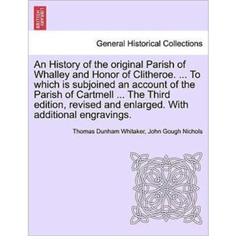 An History of the Original Parish of Whalley and Honor of Clitheroe. ... to Which Is Subjoined an Account of the Parish of Cartmell ... the Third Edition, Revised and Enlarged. with Additional Engravings. Vol. I. - Paperback / softback - 2011 - 1