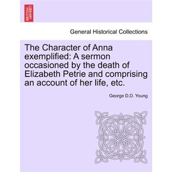 The Character of Anna Exemplified - A Sermon Occasioned by the Death of Elizabeth Petrie and Comprising an Account of Her Life, Etc. - Paperback / softback - 2011 - 1