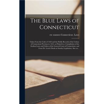 The Blue Laws of Connecticut; Taken From the Code of 1650 and the Public Records of the Colony of Connecticut Previous to 1655, as Printed in a Compilation of the Earliest Laws and Orders of the General Court of Connecticut, and From Dr. Lewis's Book... - 1