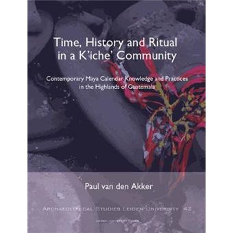 Time, History And Ritual In A K'Iche' Community Contemporary Maya Calendar Knowledge And Practices In The Highlands Of Guatemala Archaeological Studies Leiden University - 1