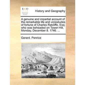 " A genuine and impartial account of the remarkable life and vicissitudes of fortune of Charles Ratcliffe, Esq; who was beheaded on Tower-Hill, Monday, - Paperback - 2010" - 1