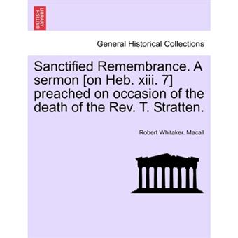 Sanctified Remembrance. a Sermon [On Heb. XIII. 7] Preached on Occasion of the Death of the REV. T. Stratten. - Paperback / softback - 2011 - 1