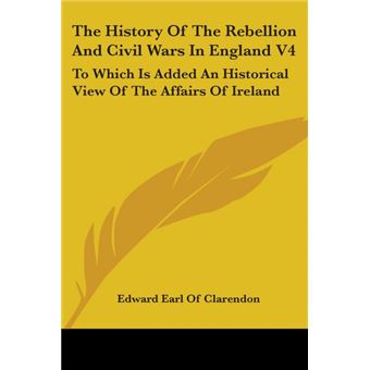 The History Of The Rebellion And Civil Wars In England V4: To Which Is Added An Historical View Of The Affairs Of Ireland - Paperback - 2006 - 1