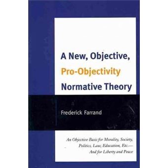 A New, Objective, Pro-Objectivity Normative Theory : An Objective Basis for Morality, Society, Politics, Law, Education, Etc.-And for Liberty and Peace - 1