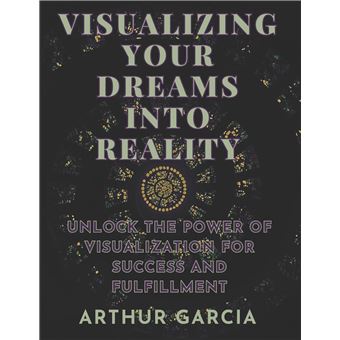 Visualizing Your Dreams Into Reality Unlock The Power Of Visualization For Success And Fulfillment - 1