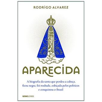 Aparecida. A Biografia Da Santa Que Perdeu A Cabeça, Ficou Negra, Foi Roubada, Cobiçada Pelos Políticos E Conquistou O Brasil - 1