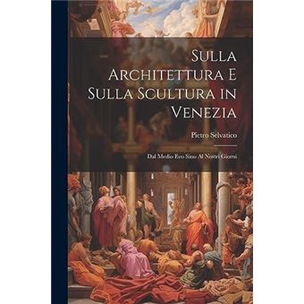Sulla Architettura E Sulla Scultura In Venezia Dal Medio Evo Sino Al Nostri Giorni - 1