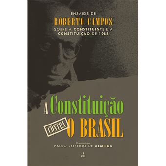 A Constituição Contra o Brasil: Ensaios de Roberto Campos Sobre a Constituinte e a Constituição de 1988 - 1