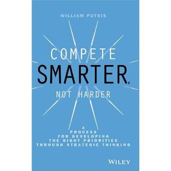 Compete Smarter, Not Harder - A Process for Developing the Right Priorities Through Strategic Thinking - Hardback - 2013 - 1