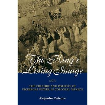 The King's Living Image - The Culture and Politics of Viceregal Power in Colonial Mexico - Paperback - 2004 - 1