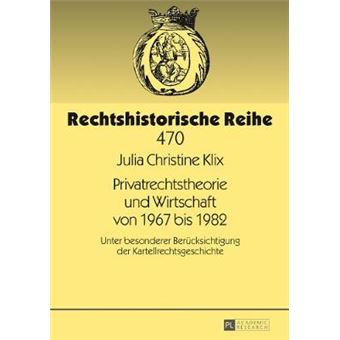 Privatrechtstheorie Und Wirtschaft Von 1967 Bis 1982 Unter Besonderer Bercksichtigung Der Kartellrechtsgeschichte 470 Rechtshistorische Reihe - 1