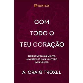 Com Todo O Teu Coração: Orientando Sua Mente, Seus Desejos E Sua Vontade Para Cristo - 1
