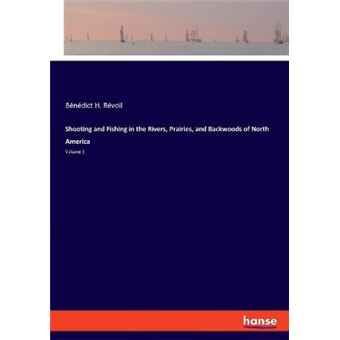 Shooting And Fishing In The Rivers, Prairies, And Backwoods Of North America Volume 1 - 1