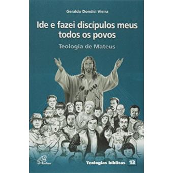 Ide e Fazei Discípulos Meus Todos os Povos. Teologia de Mateus - Volume 13. Série Teologias Bíblicas - 1