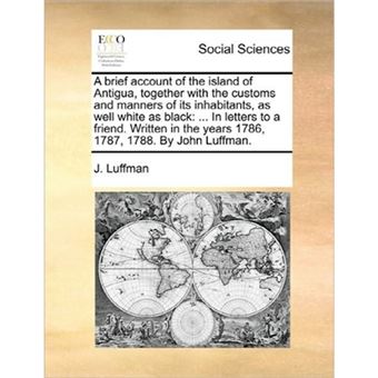 A Brief Account of the Island of Antigua, Together with the Customs and Manners of Its Inhabitants, as Well White as Black - ... in Letters to a Friend. Written in the Years 1786, 1787, 1788. by John Luffman. - Paperback / softback - 2010 - 1