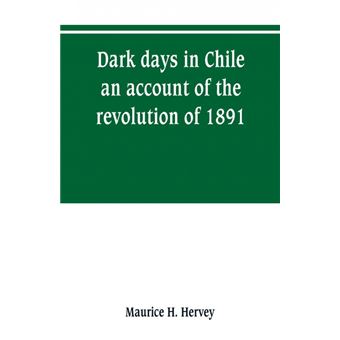 Dark days in Chile, an account of the revolution of 1891 - 1