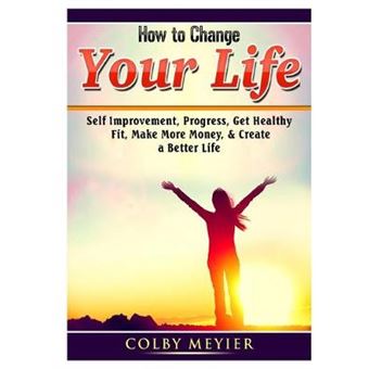 How To Change Your Life Self Improvement, Progress, Get Healthy, Fit, Make More Money,  Create A Better Life - 1