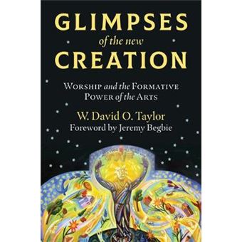 Glimpses Of The New Creation Worship And The Formative Power Of The Arts - 1
