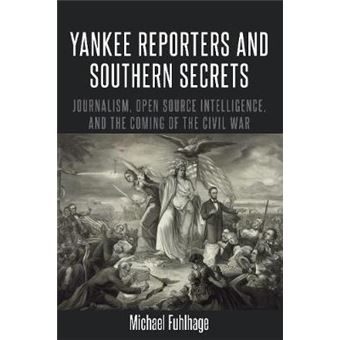 Yankee Reporters And Southern Secrets Journalism, Open Source Intelligence, And The Coming Of The Civil War 16 Mediating American History - 1