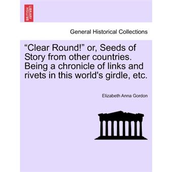 Clear Round! Or, Seeds of Story from Other Countries. Being a Chronicle of Links and Rivets in This World's Girdle, Etc. - Paperback / softback - 2011 - 1