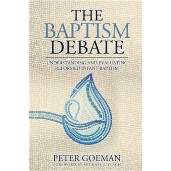 The Baptism Debate Understanding And Evaluating Reformed Infant Baptism - 1