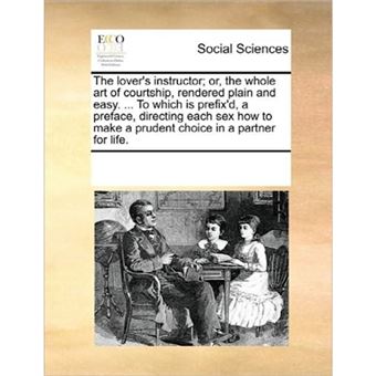 "The Lover's Instructor; Or, the Whole Art of Courtship, Rendered Plain and Easy. ... to Which Is Prefix'd, a Preface, Directing Each Sex How to Make a Prudent Choice in a Partner for Life. - Paperback / softback - 2010" - 1