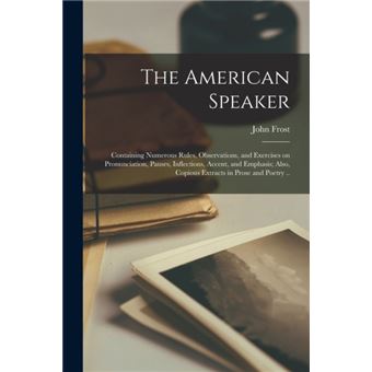 The American Speaker Containing Numerous Rules, Observations, and Exercises on Pronunciation, Pauses, Inflections, Accent, and Emphasis; Also, Copious Extracts in Prose and Poetry . . - 1
