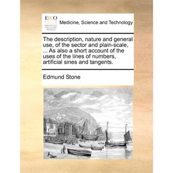 The Description, Nature and General Use, of the Sector and Plain-Scale, ... as Also a Short Account of the Uses of the Lines of Numbers, Artificial Sines and Tangents. - Paperback / softback - 2010 - 1
