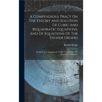 A Compendious Tract On The Theory And Solution Of Cubic And Biquadratic Equations And Of Equations Of The Higher Orders Intended As A Supplement To His Tr - 1