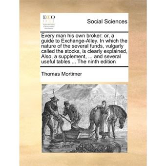Every Man His Own Broker - Or, a Guide to Exchange-Alley. in Which the Nature of the Several Funds, Vulgarly Called the Stocks, Is Clearly Explained, Also, a Supplement, ... and Several Useful Tables ... the Ninth Edition - Paperback / softback - 2010 - 1