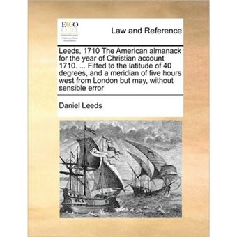 Leeds, 1710 the American Almanack for the Year of Christian Account 1710. ... Fitted to the Latitude of 40 Degrees, and a Meridian of Five Hours West from London But May, Without Sensible Error - Paperback / softback - 2010 - 1