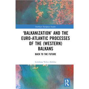 ‘Balkanization’ and the Euro-Atlantic Processes of the (Western) Balkans: Back to the Future (Southeast European Studies) - 1