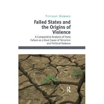 Failed States And The Origins Of Violence A Comparative Analysis Of State Failure As A Root Cause Of Terrorism And Political Violence - 1