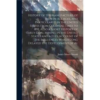 History Of The Manufacture Of Iron In All Ages And Particularly In The United States From Colonial Times To 1891. Also A Short History Of Early Coal Minin - 1