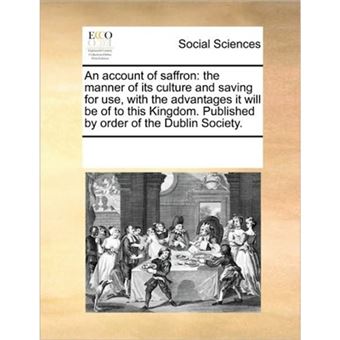 An Account of Saffron - The Manner of Its Culture and Saving for Use, with the Advantages It Will Be of to This Kingdom. Published by Order of the Dublin Society. - Paperback / softback - 2010 - 1