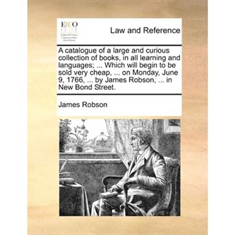 "A Catalogue of a Large and Curious Collection of Books, in All Learning and Languages; ... Which Will Begin to Be Sold Very Cheap, ... on Monday, June 9, 1766, ... by James Robson, ... in New Bond Street. - Paperback / softback - 2010" - 1