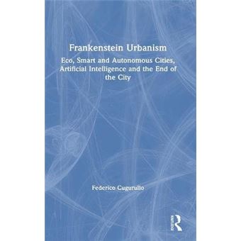 Frankenstein Urbanism Eco, Smart And Autonomous Cities, Artificial Intelligence And The End Of The City Routledge Studies In Urbanism And The City - 1
