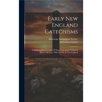 Early New England Catechisms A Bibliographical Account Of Some Catechisms Published Before The Year 1800 For Use In New England - 1