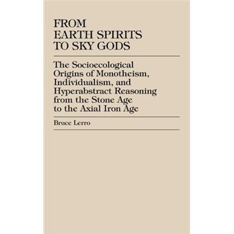 From Earth Spirits to Sky Gods : The Socioecological Origins of Monotheism, Individualism, and Hyper-Abstract Reasoning, From the Stone Age to the Axial Iron Age - 1
