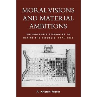 Moral Visions and Material Ambitions : Philadelphia Struggles to Define the Republic, 1776-1836 - 1