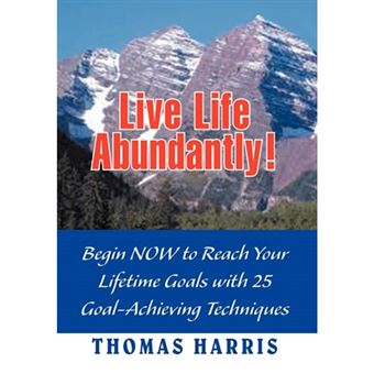 Live Life Abundantly! - Begin Now to Reach Your Lifetime Goals with 25 Goal-Achieving Techniques - Hardback - 2012 - 1
