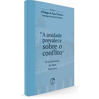 A Teologia do Papa Francisco.  A Unidade Prevalece Sobre o Conflito - Volume  6 - 1