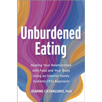 Unburdened Eating: Healing Your Relationships with Food and Your Body Using an Internal Family Systems (IFS) Approach - 1