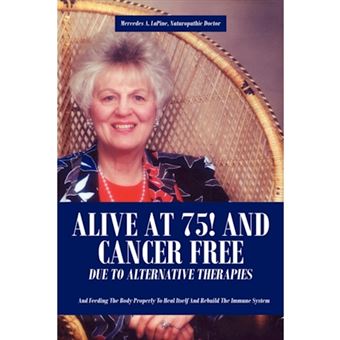 Alive at 75! and Cancer Free Due to Alternative Therapies - And Feeding the Body Properly to Heal Itself and Rebuild the Immune System - Paperback / softback - 2007 - 1