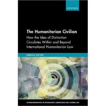 The Humanitarian Civilian How The Idea Of Distinction Circulates Within And Beyond International Humanitarian Law Oxford Monographs In International Humanitarian  Criminal Law - 1