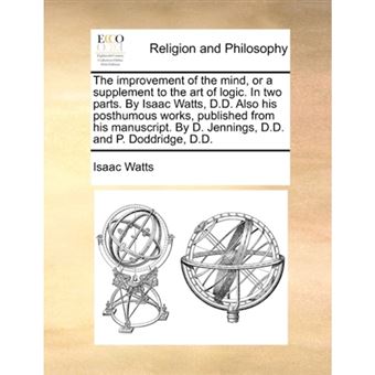 The Improvement of the Mind, or a Supplement to the Art of Logic. in Two Parts. by Isaac Watts, D.D. Also His Posthumous Works, Published from His Manuscript. by D. Jennings, D.D. and P. Doddridge, D.D. - Paperback / softback - 2010 - 1