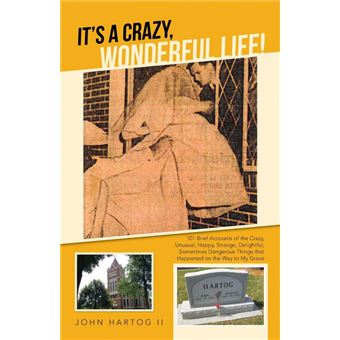 It's A Crazy, Wonderful Life! - 101 Brief Accounts of the Crazy, Unusual, Happy, Strange, Delightful, Sometimes Dangerous Things That Happened on the Way to My Grave - Paperback - 2013 - 1