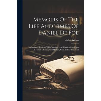 Memoirs Of The Life And Times Of Daniel De Foe Containing A Review Of His Writings And His Opinions Upon A Variety Of Important Matters Civil And Ecclesia - 1
